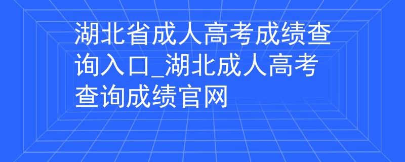 湖北省成人高考成绩查询入口_湖北成人高考查询成绩官网