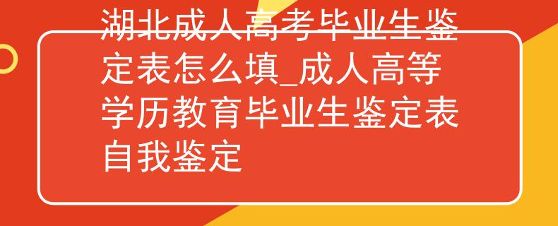 湖北成人高考毕业生鉴定表怎么填_成人高等学历教育毕业生鉴定表自我鉴定
