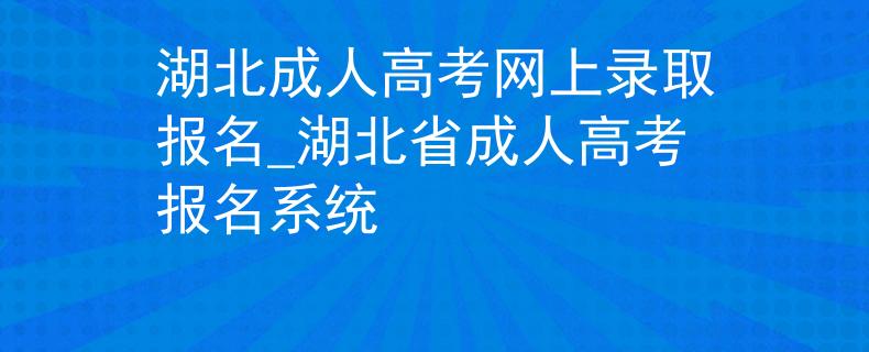 湖北成人高考网上录取报名_湖北省成人高考报名系统