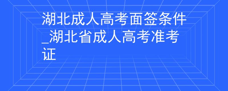 湖北成人高考面签条件_湖北省成人高考准考证
