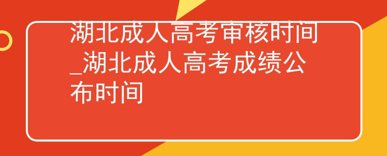 湖北成人高考审核时间_湖北成人高考成绩公布时间