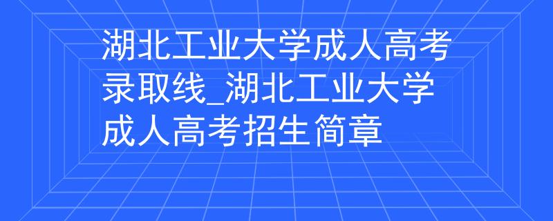 湖北工业大学成人高考录取线_湖北工业大学成人高考招生简章