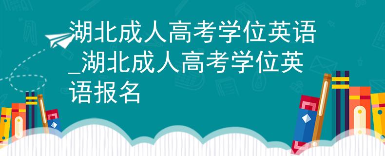 湖北成人高考学位英语_湖北成人高考学位英语报名