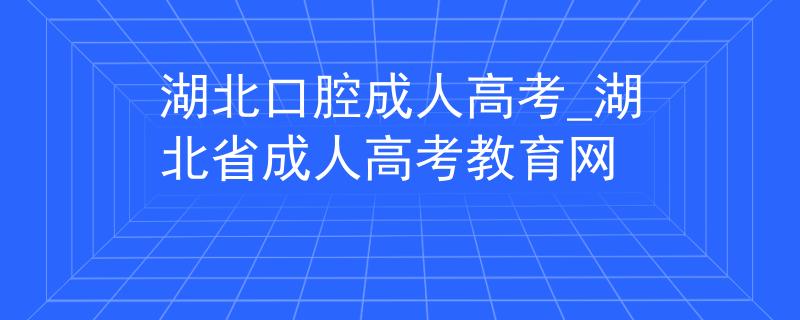 湖北口腔成人高考_湖北省成人高考教育网