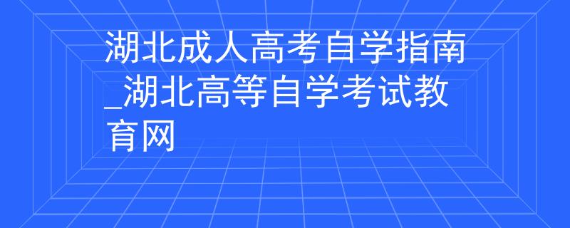 湖北成人高考自学指南_湖北高等自学考试教育网