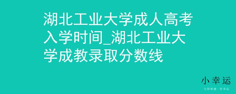 湖北工业大学成人高考入学时间_湖北工业大学成教录取分数线