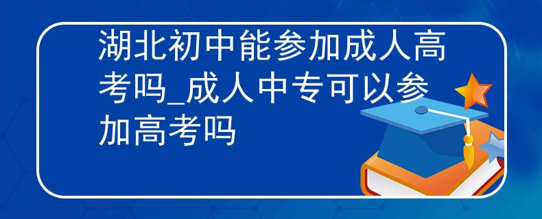 湖北初中能参加成人高考吗_成人中专可以参加高考吗