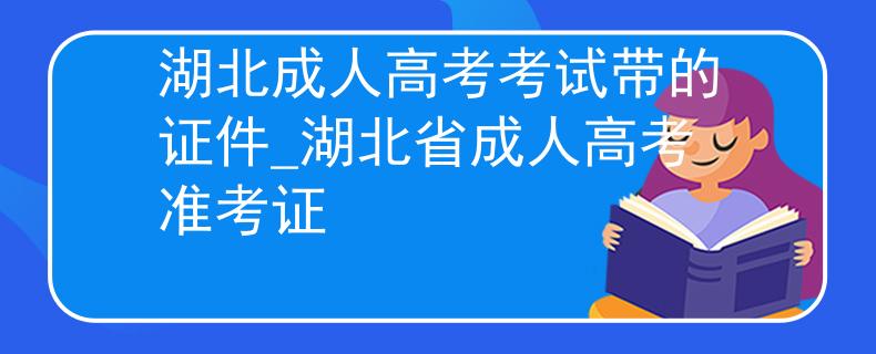 湖北成人高考考试带的证件_湖北省成人高考准考证