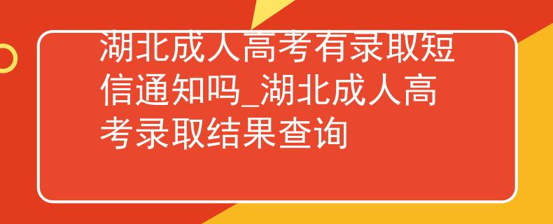 湖北成人高考有录取短信通知吗_湖北成人高考录取结果查询
