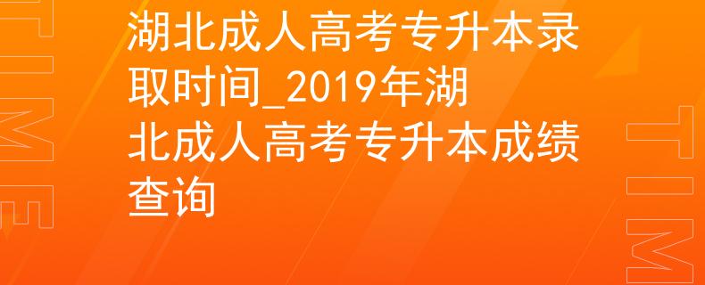 湖北成人高考专升本录取时间_2019年湖北成人高考专升本成绩查询