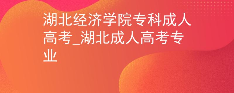 湖北经济学院专科成人高考_湖北成人高考专业