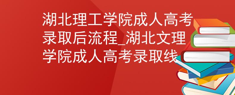 湖北理工学院成人高考录取后流程_湖北文理学院成人高考录取线