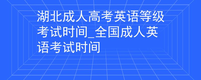 湖北成人高考英语等级考试时间_全国成人英语考试时间