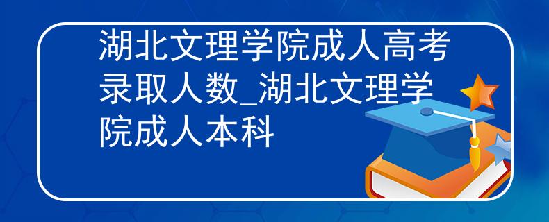 湖北文理学院成人高考录取人数_湖北文理学院成人本科