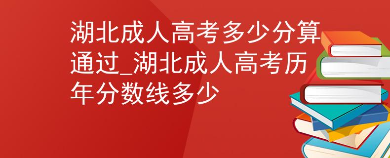 湖北成人高考多少分算通过_湖北成人高考历年分数线多少