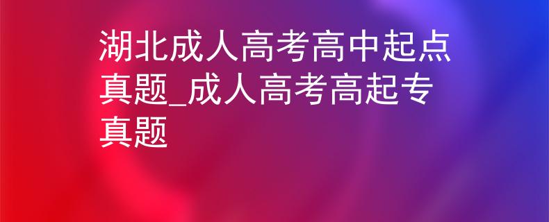 湖北成人高考高中起点真题_成人高考高起专真题 湖北成人高考高中起点真题_成人高考高起专真题