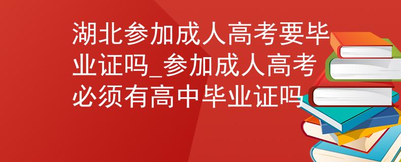 湖北参加成人高考要毕业证吗_参加成人高考必须有高中毕业证吗