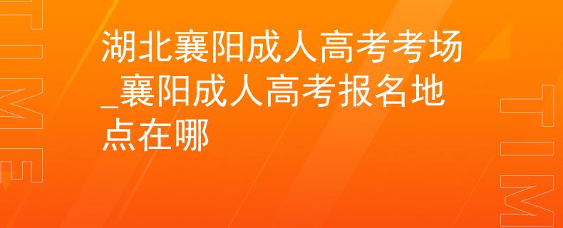 湖北襄阳成人高考考场_襄阳成人高考报名地点在哪