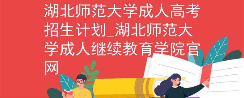 湖北师范大学成人高考招生计划_湖北师范大学成人继续教育学院官网
