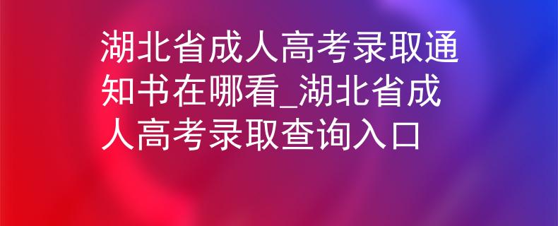 湖北省成人高考录取通知书在哪看_湖北省成人高考录取查询入口