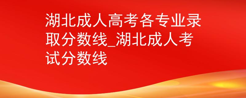湖北成人高考各专业录取分数线_湖北成人考试分数线