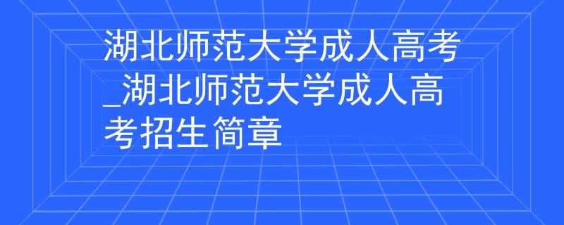 湖北师范大学成人高考_湖北师范大学成人高考招生简章