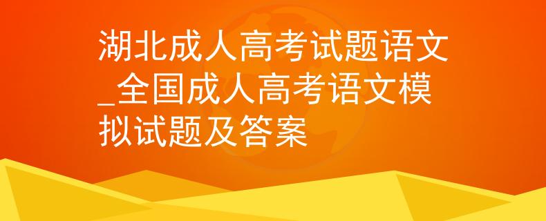 湖北成人高考试题语文_全国成人高考语文模拟试题及答案