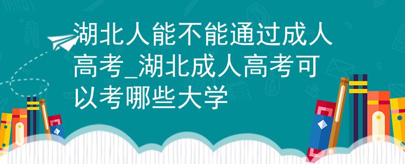 湖北人能不能通过成人高考_湖北成人高考可以考哪些大学