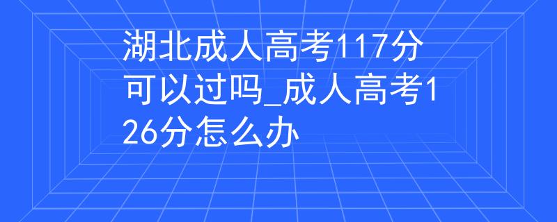 湖北成人高考117分可以过吗_成人高考126分怎么办