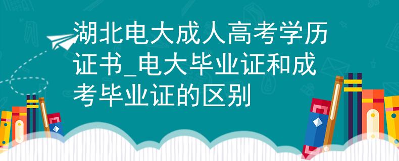 湖北电大成人高考学历证书_电大毕业证和成考毕业证的区别 湖北电大成人高考学历证书_电大毕业证和成考毕业证的区别