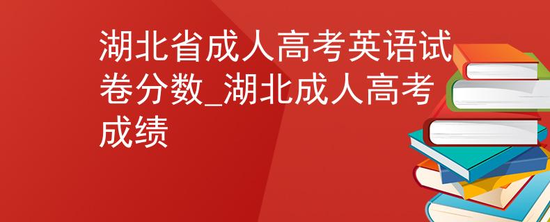 湖北省成人高考英语试卷分数_湖北成人高考成绩