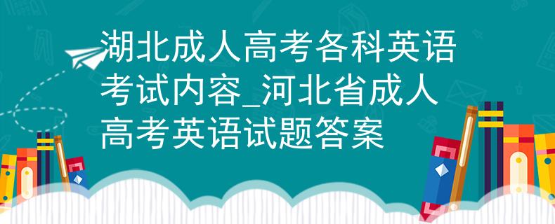 湖北成人高考各科英语考试内容_河北省成人高考英语试题答案