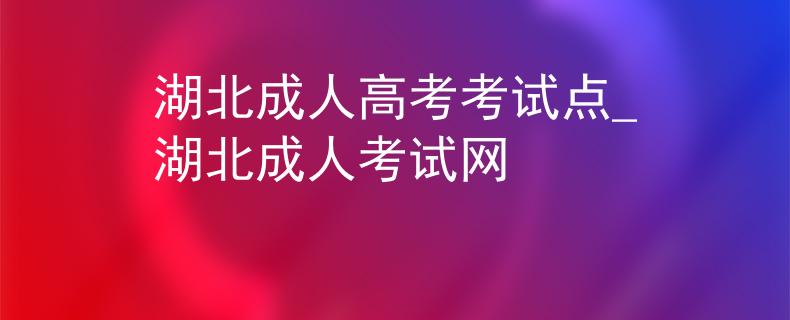 湖北成人高考考试点_湖北成人考试网 湖北成人高考考试点_湖北成人考试网