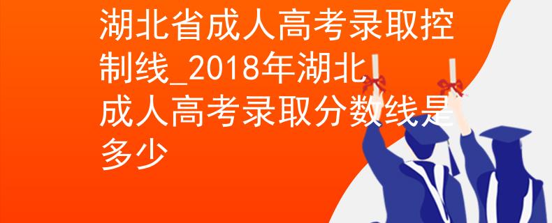 湖北省成人高考录取控制线_2018年湖北成人高考录取分数线是多少