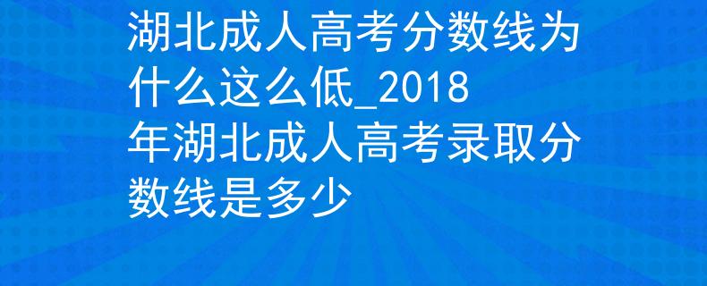 湖北成人高考分数线为什么这么低_2018年湖北成人高考录取分数线是多少