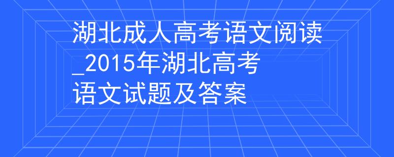 湖北成人高考语文阅读_2015年湖北高考语文试题及答案