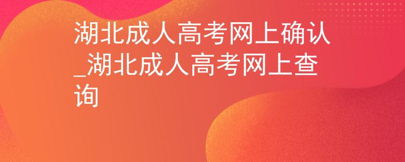 湖北成人高考网上确认_湖北成人高考网上查询