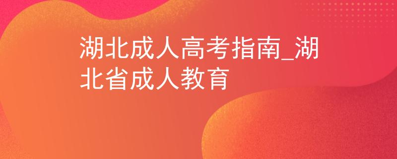 湖北成人高考指南_湖北省成人教育