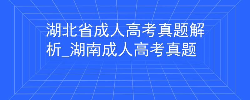 湖北省成人高考真题解析_湖南成人高考真题