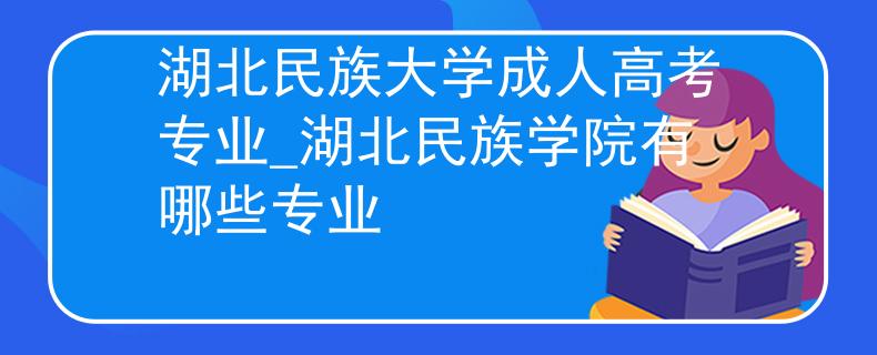 湖北民族大学成人高考专业_湖北民族学院有哪些专业