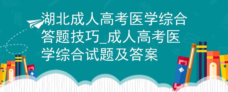 湖北成人高考医学综合答题技巧_成人高考医学综合试题及答案