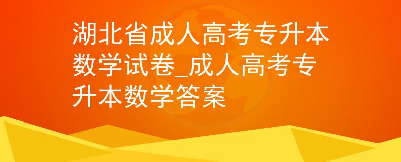 湖北省成人高考专升本数学试卷_成人高考专升本数学答案