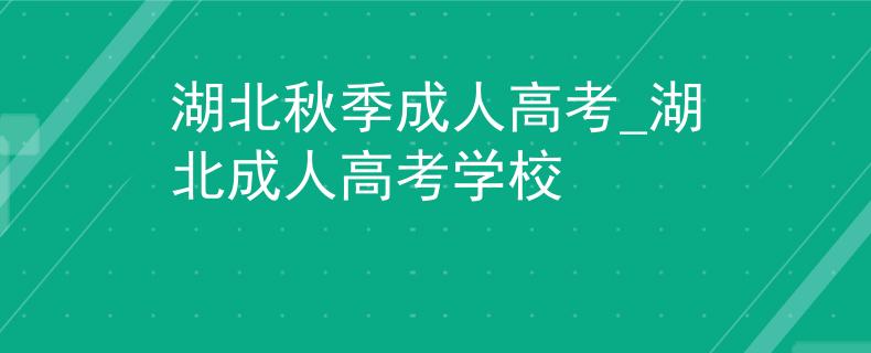 湖北秋季成人高考_湖北成人高考学校