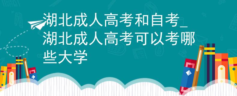 湖北成人高考和自考_湖北成人高考可以考哪些大学