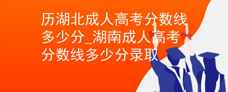 历湖北成人高考分数线多少分_湖南成人高考分数线多少分录取