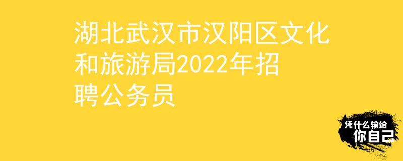湖北武汉市汉阳区文化和旅游局2022年招聘公务员