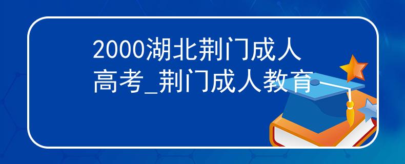 2000湖北荆门成人高考_荆门成人教育