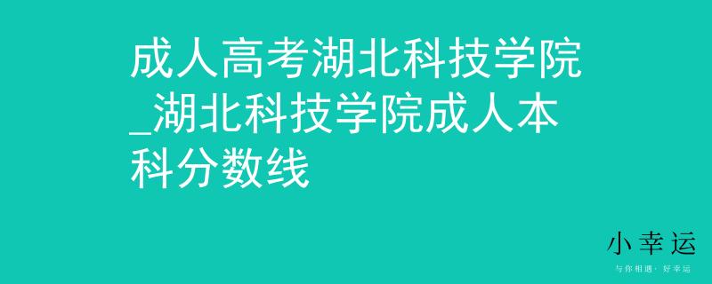 成人高考湖北科技学院_湖北科技学院成人本科分数线