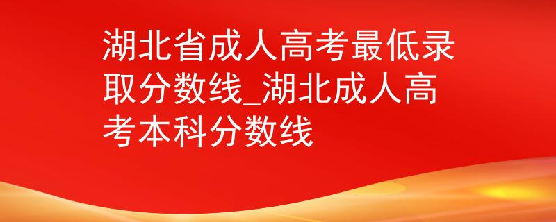 湖北省成人高考最低录取分数线_湖北成人高考本科分数线
