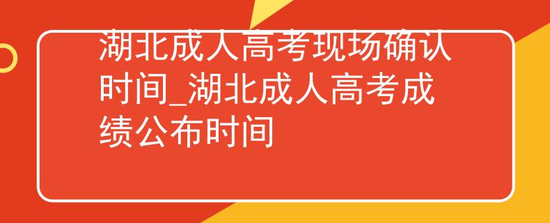 湖北成人高考现场确认时间_湖北成人高考成绩公布时间